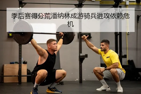 季后赛得分荒潘纳林成游骑兵进攻依赖危机