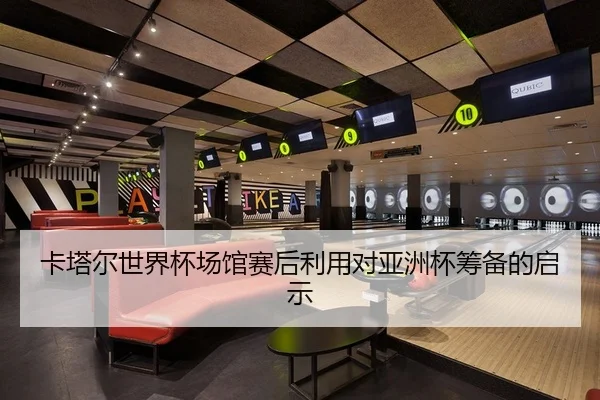 卡塔尔世界杯场馆赛后利用对亚洲杯筹备的启示