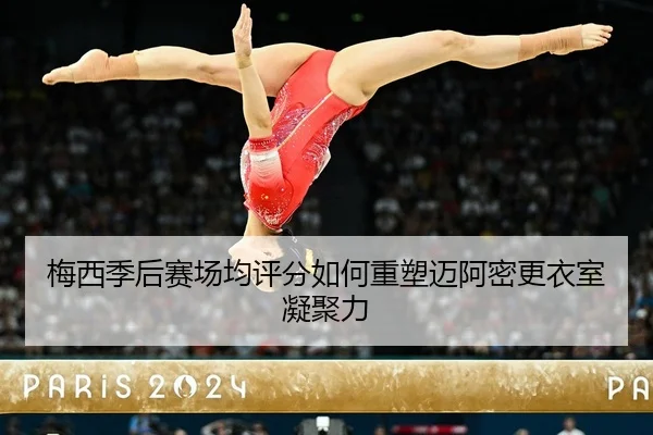 梅西季后赛场均评分如何重塑迈阿密更衣室凝聚力
